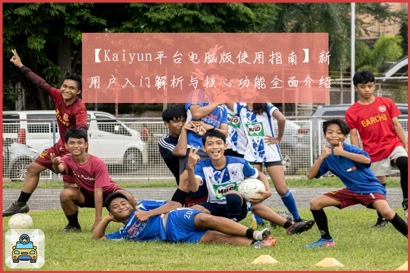 【Kaiyun平台电脑版使用指南】新用户入门解析与核心功能全面介绍