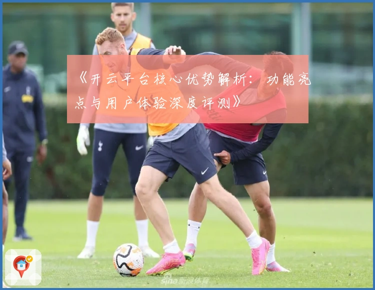 《开云平台核心优势解析：功能亮点与用户体验深度评测》