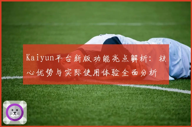 Kaiyun平台新版功能亮点解析：核心优势与实际使用体验全面分析