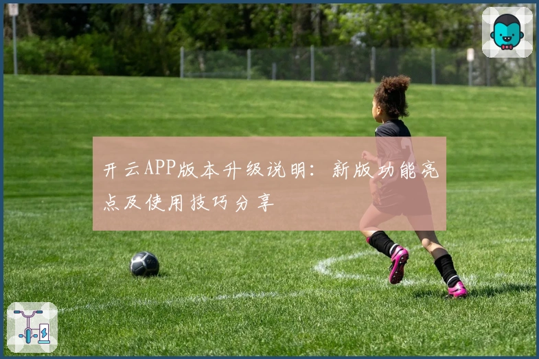 开云APP版本升级说明：新版功能亮点及使用技巧分享