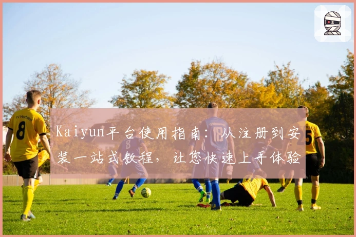 Kaiyun平台使用指南：从注册到安装一站式教程，让您快速上手体验核心功能