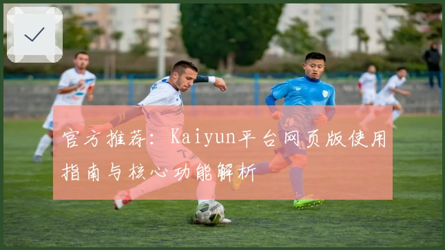 官方推荐：Kaiyun平台网页版使用指南与核心功能解析
