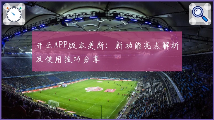 开云APP版本更新：新功能亮点解析及使用技巧分享