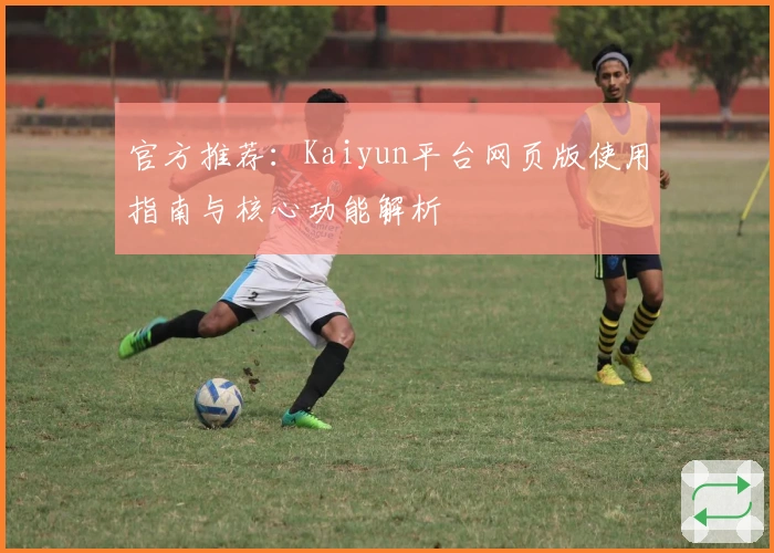 官方推荐：Kaiyun平台网页版使用指南与核心功能解析