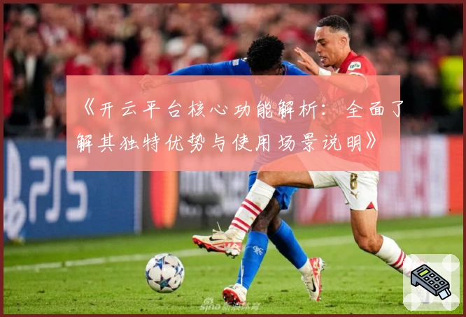 《开云平台核心功能解析：全面了解其独特优势与使用场景说明》