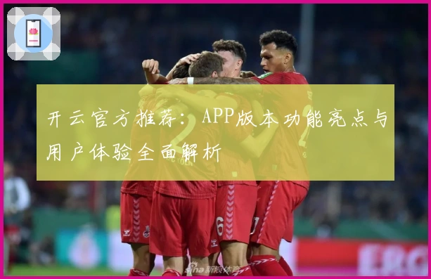 开云官方推荐:APP版本功能亮点与用户体验全面解析