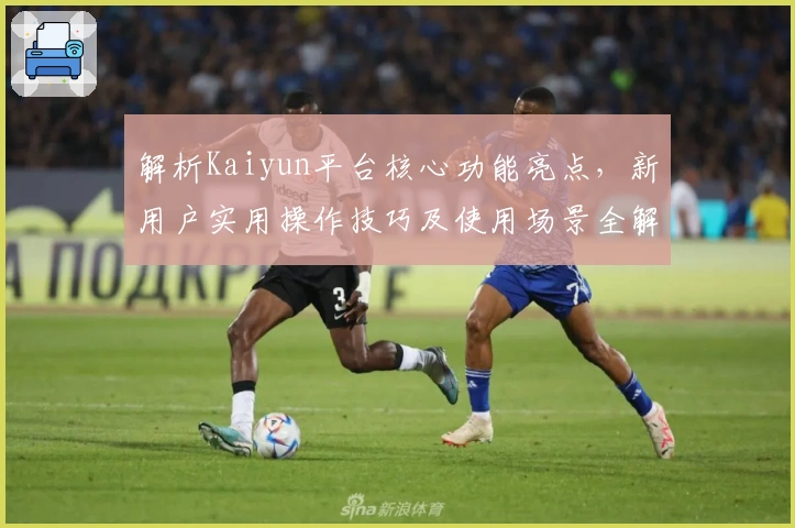 解析Kaiyun平台核心功能亮点，新用户实用操作技巧及使用场景全解析