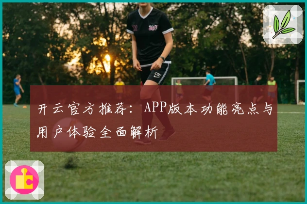 开云官方推荐：APP版本功能亮点与用户体验全面解析