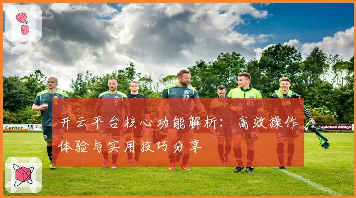 开云平台核心功能解析：高效操作体验与实用技巧分享