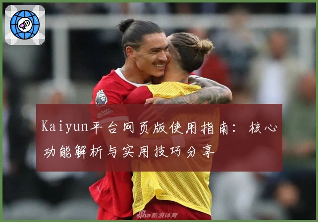 Kaiyun平台网页版使用指南:核心功能解析与实用技巧分享