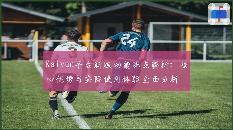 Kaiyun平台新版功能亮点解析：核心优势与实际使用体验全面分析