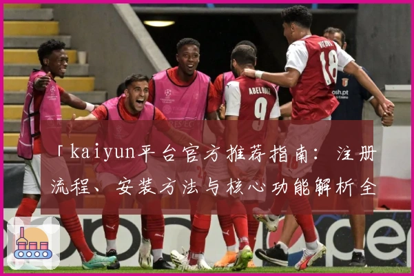 「kaiyun平台官方推荐指南：注册流程、安装方法与核心功能解析全面解析」