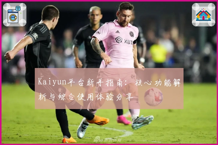 Kaiyun平台新手指南：核心功能解析与综合使用体验分享