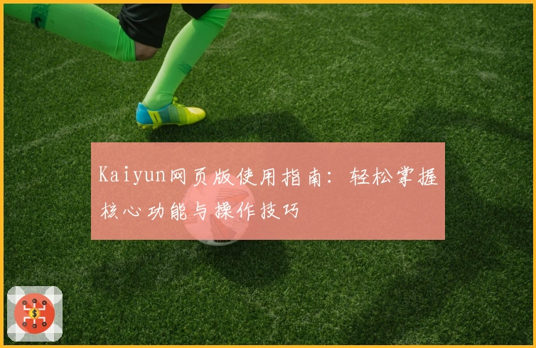 Kaiyun网页版使用指南：轻松掌握核心功能与操作技巧