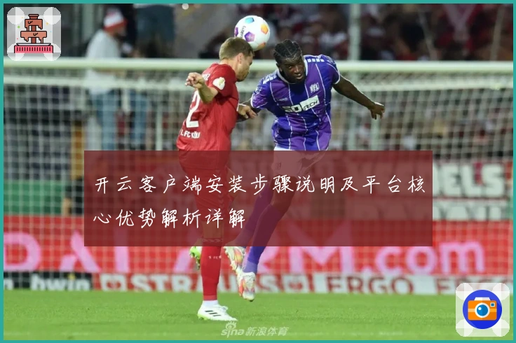 开云客户端安装步骤说明及平台核心优势解析详解