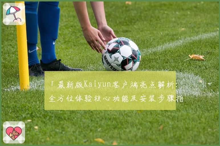 「最新版Kaiyun客户端亮点解析:全方位体验核心功能及安装步骤指南」
