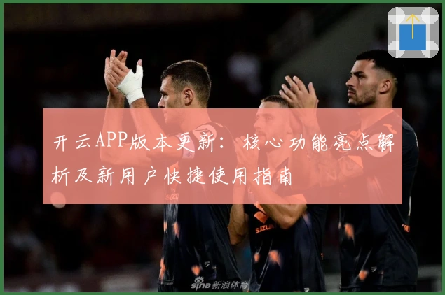 开云APP版本更新：核心功能亮点解析及新用户快捷使用指南