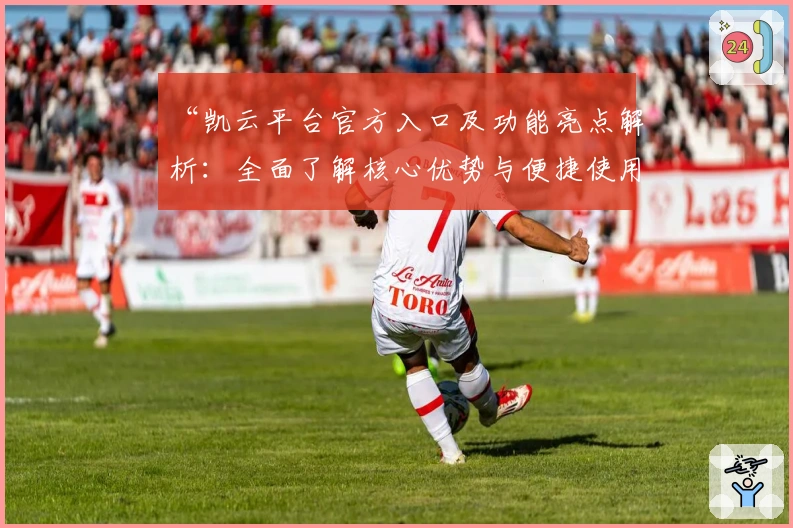 “凯云平台官方入口及功能亮点解析：全面了解核心优势与便捷使用方法”