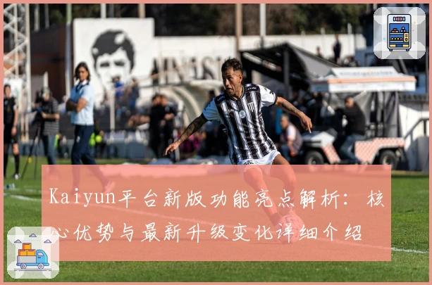 Kaiyun平台新版功能亮点解析：核心优势与最新升级变化详细介绍