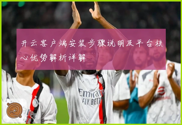 开云客户端安装步骤说明及平台核心优势解析详解