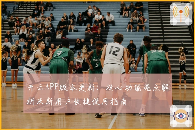 开云APP版本更新：核心功能亮点解析及新用户快捷使用指南