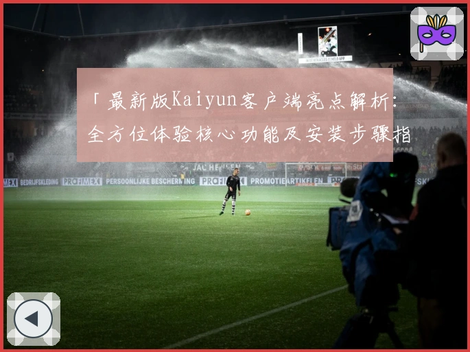 「最新版Kaiyun客户端亮点解析：全方位体验核心功能及安装步骤指南」