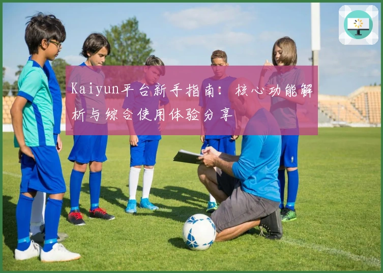 Kaiyun平台新手指南:核心功能解析与综合使用体验分享