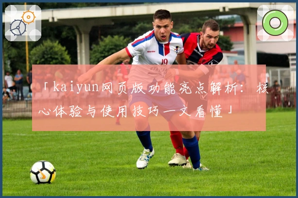 「kaiyun网页版功能亮点解析：核心体验与使用技巧一文看懂」
