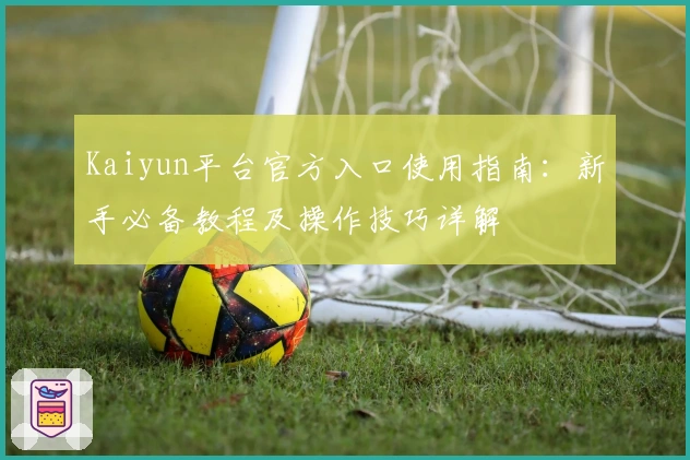Kaiyun平台官方入口使用指南：新手必备教程及操作技巧详解