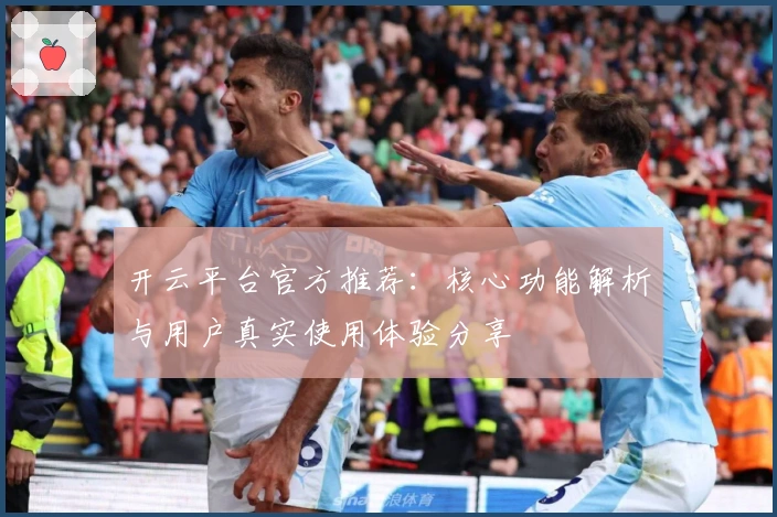 开云平台官方推荐:核心功能解析与用户真实使用体验分享