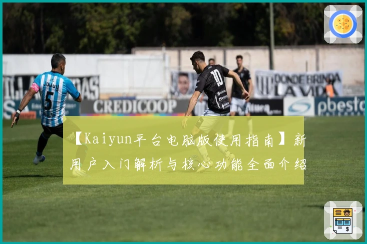 【Kaiyun平台电脑版使用指南】新用户入门解析与核心功能全面介绍