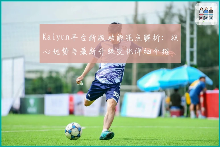 Kaiyun平台新版功能亮点解析：核心优势与最新升级变化详细介绍