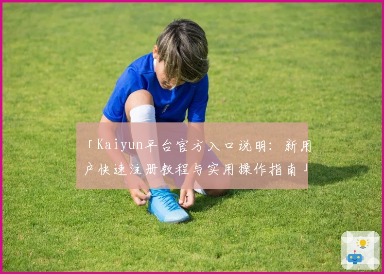 「Kaiyun平台官方入口说明:新用户快速注册教程与实用操作指南」